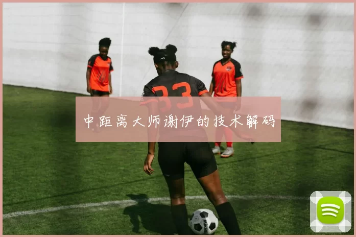 中距离大师谢伊的技术解码
