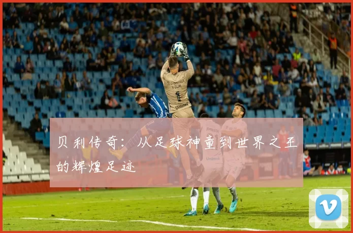 贝利传奇：从足球神童到世界之王的辉煌足迹