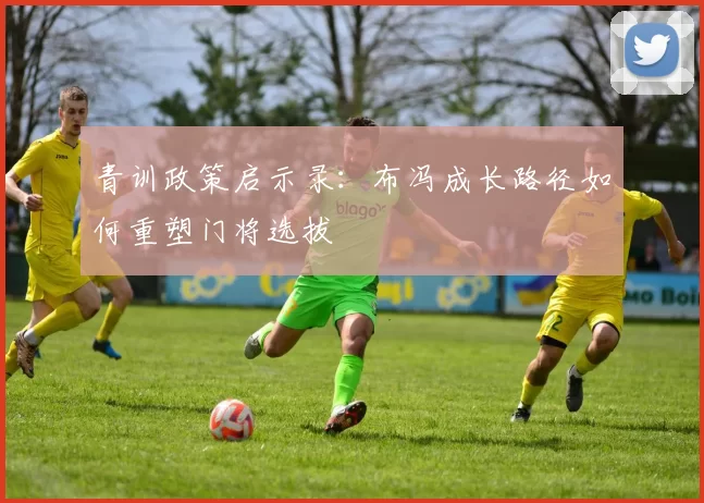 青训政策启示录：布冯成长路径如何重塑门将选拔
