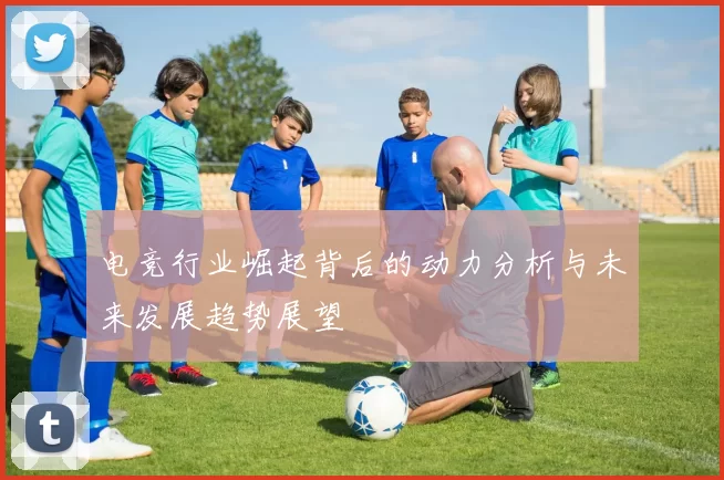 电竞行业崛起背后的动力分析与未来发展趋势展望