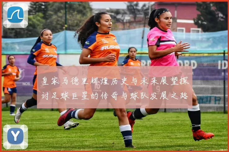 皇家马德里辉煌历史与未来展望探讨足球巨星的传奇与球队发展之路