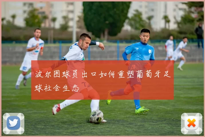 波尔图球员出口如何重塑葡萄牙足球社会生态