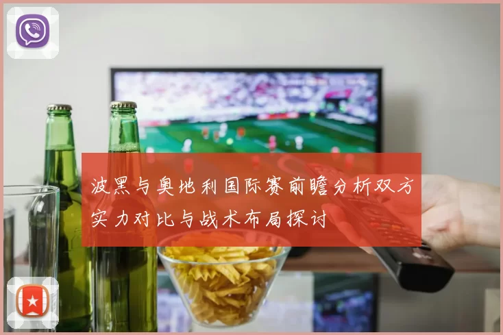波黑与奥地利国际赛前瞻分析双方实力对比与战术布局探讨