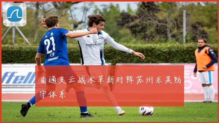 南通支云战术革新对阵苏州东吴防守体系