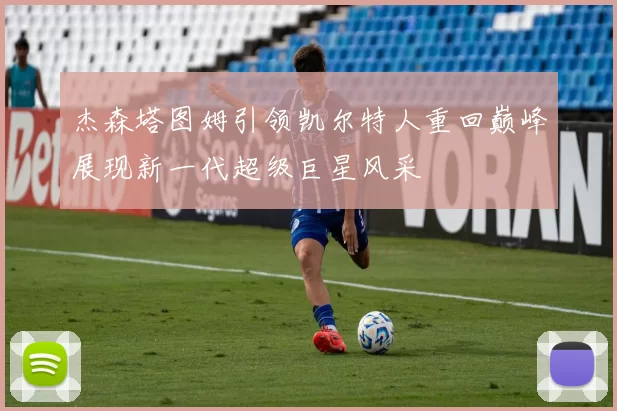 杰森塔图姆引领凯尔特人重回巅峰展现新一代超级巨星风采