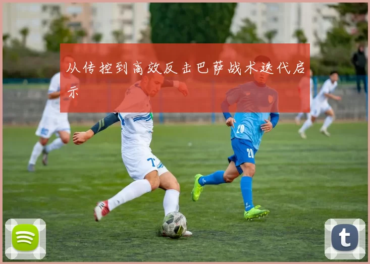 从传控到高效反击巴萨战术迭代启示