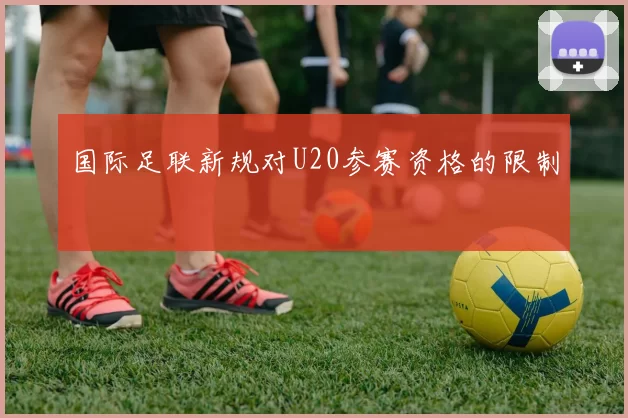 国际足联新规对U20参赛资格的限制