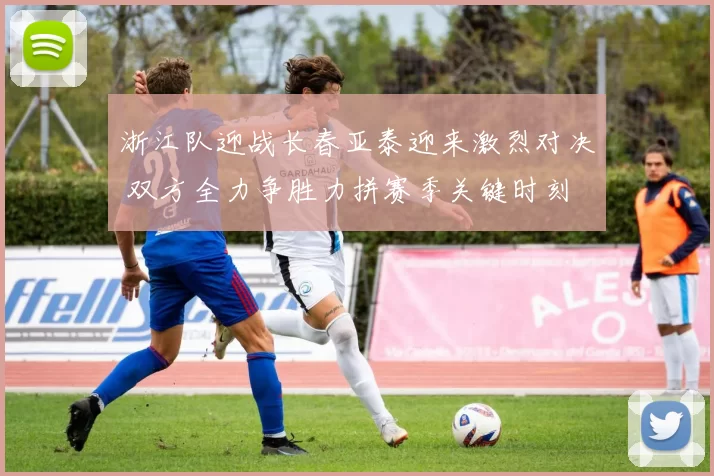 浙江队迎战长春亚泰迎来激烈对决 双方全力争胜力拼赛季关键时刻