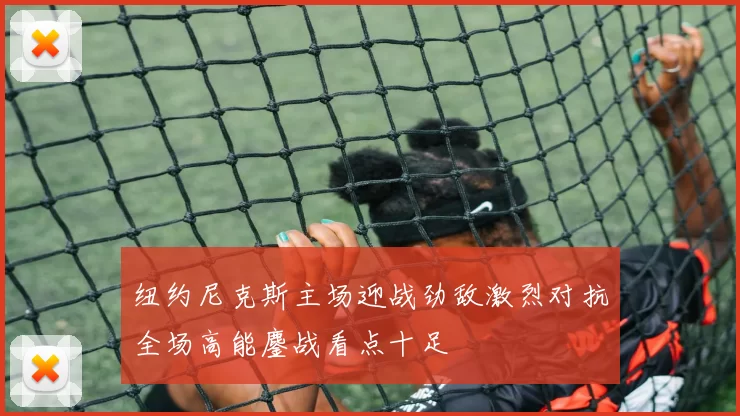 纽约尼克斯主场迎战劲敌激烈对抗全场高能鏖战看点十足