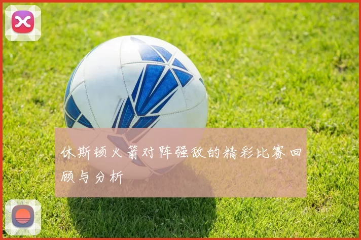 休斯顿火箭对阵强敌的精彩比赛回顾与分析