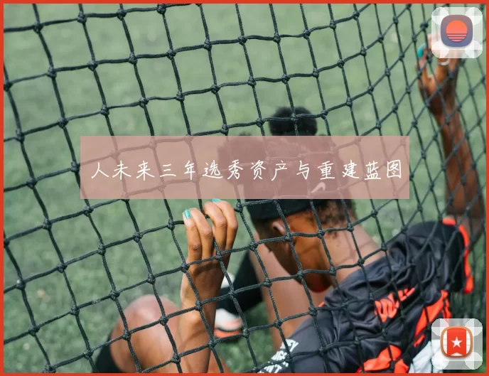 人未来三年选秀资产与重建蓝图