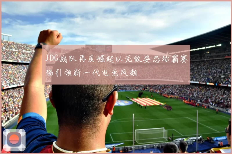 JDG战队再度崛起以无敌姿态称霸赛场引领新一代电竞风潮