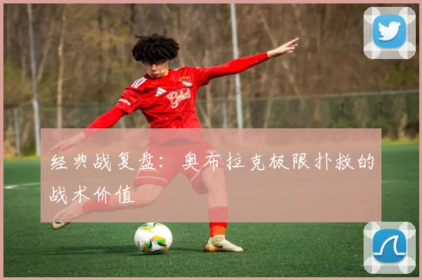 经典战复盘：奥布拉克极限扑救的战术价值