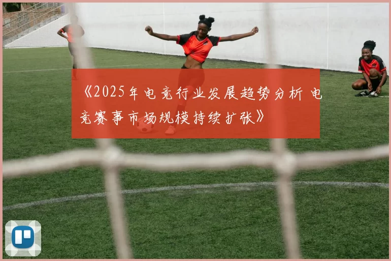 《2025年电竞行业发展趋势分析 电竞赛事市场规模持续扩张》