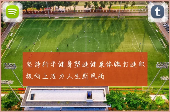 坚持科学健身塑造健康体魄打造积极向上活力人生新风尚