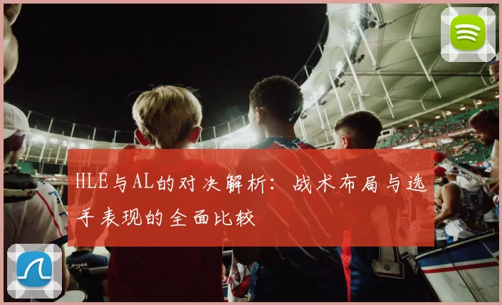 HLE与AL的对决解析：战术布局与选手表现的全面比较