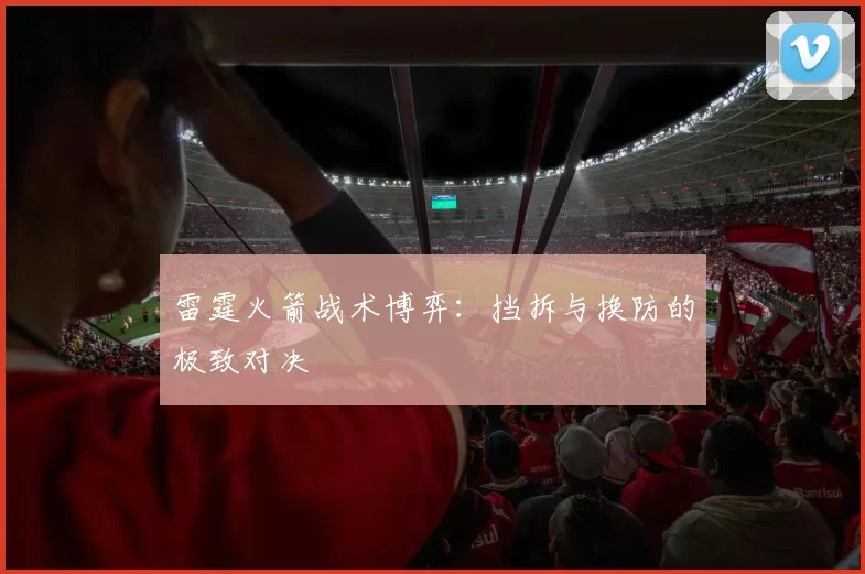 雷霆火箭战术博弈：挡拆与换防的极致对决