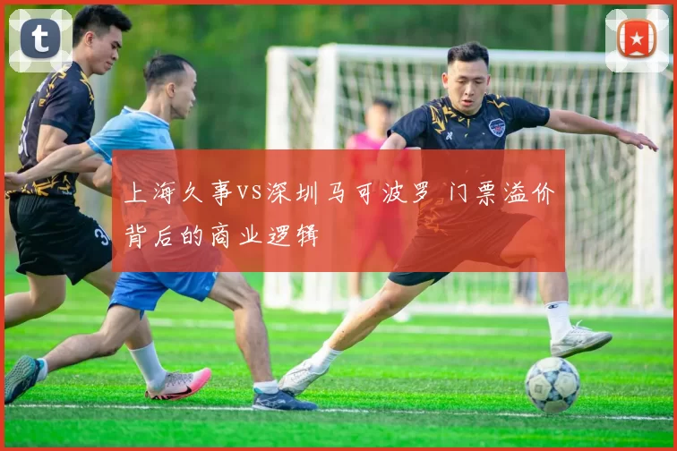 上海久事vs深圳马可波罗 门票溢价背后的商业逻辑