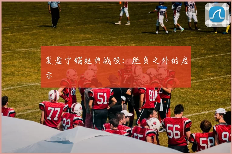 复盘宁锡经典战役：胜负之外的启示