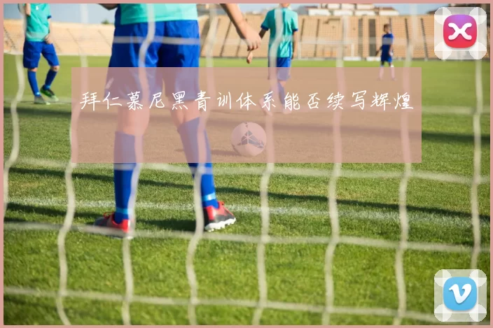 拜仁慕尼黑青训体系能否续写辉煌