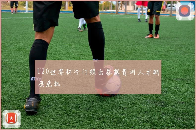 U20世界杯冷门频出暴露青训人才断层危机