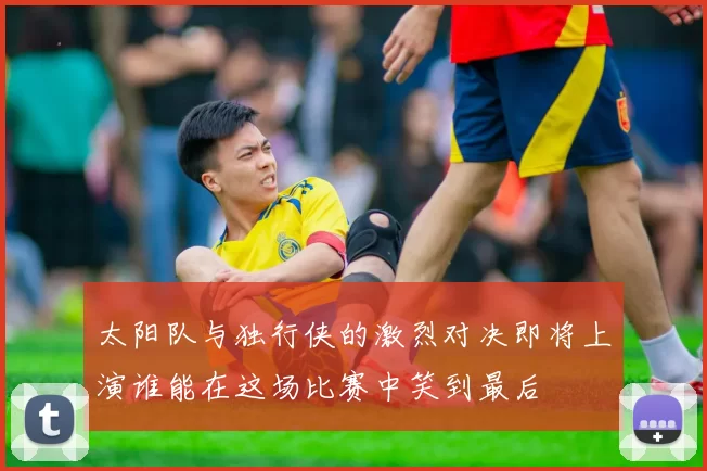 太阳队与独行侠的激烈对决即将上演谁能在这场比赛中笑到最后