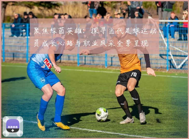 聚焦绿茵英雄：探寻当代足球运动员成长心路与职业风采全景呈现