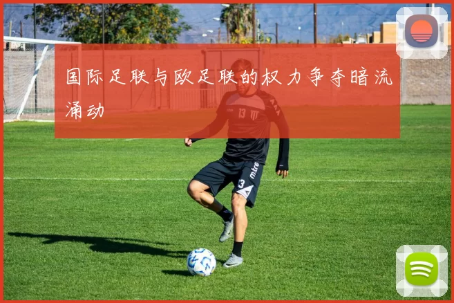 国际足联与欧足联的权力争夺暗流涌动