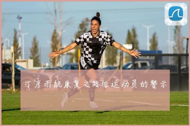 丁彦雨航康复之路给运动员的警示