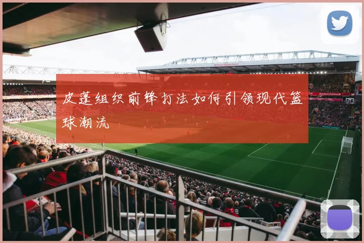 皮蓬组织前锋打法如何引领现代篮球潮流