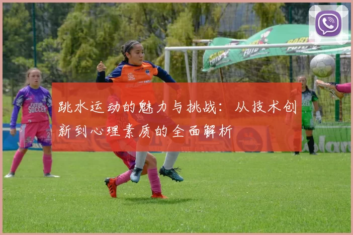 跳水运动的魅力与挑战：从技术创新到心理素质的全面解析