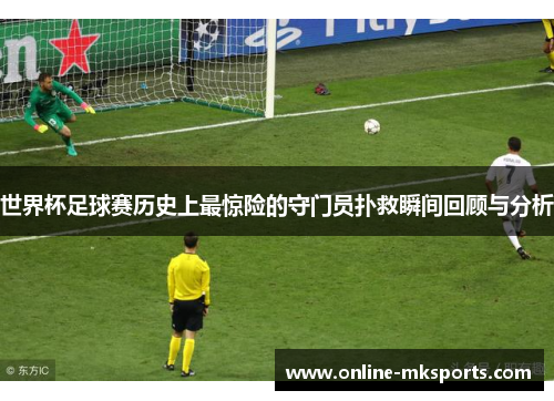 世界杯足球赛历史上最惊险的守门员扑救瞬间回顾与分析