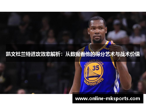 凯文杜兰特进攻效率解析：从数据看他的得分艺术与战术价值