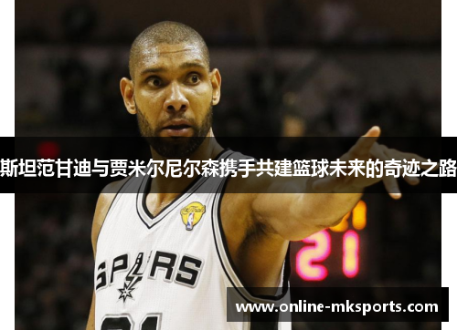 斯坦范甘迪与贾米尔尼尔森携手共建篮球未来的奇迹之路
