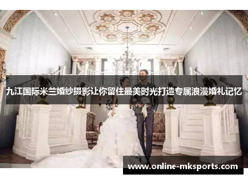 九江国际米兰婚纱摄影让你留住最美时光打造专属浪漫婚礼记忆