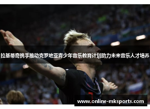 拉基蒂奇携手推动克罗地亚青少年音乐教育计划助力未来音乐人才培养