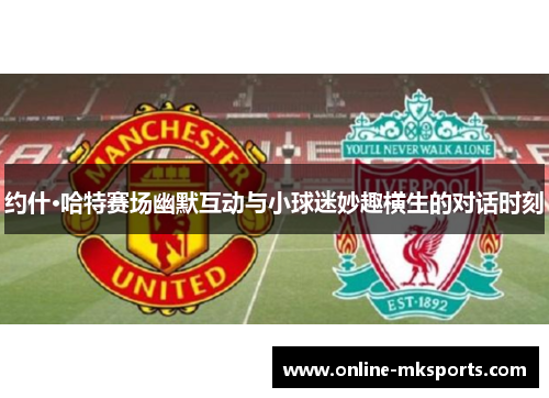 约什·哈特赛场幽默互动与小球迷妙趣横生的对话时刻