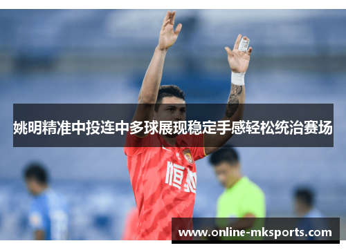 姚明精准中投连中多球展现稳定手感轻松统治赛场