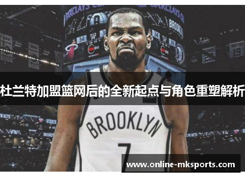 杜兰特加盟篮网后的全新起点与角色重塑解析