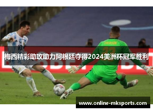 梅西精彩助攻助力阿根廷夺得2024美洲杯冠军胜利