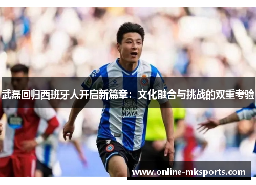 武磊回归西班牙人开启新篇章：文化融合与挑战的双重考验