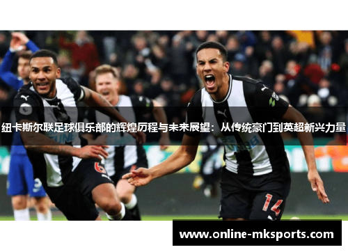 纽卡斯尔联足球俱乐部的辉煌历程与未来展望：从传统豪门到英超新兴力量