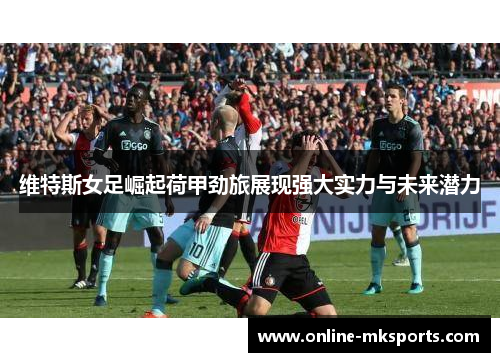 维特斯女足崛起荷甲劲旅展现强大实力与未来潜力