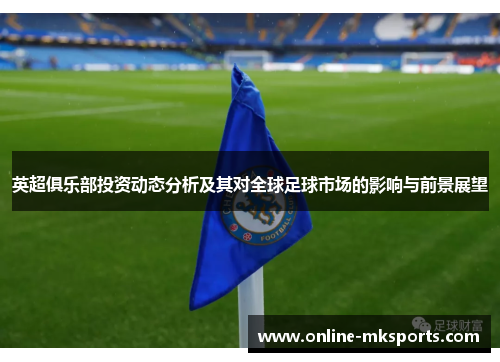 英超俱乐部投资动态分析及其对全球足球市场的影响与前景展望