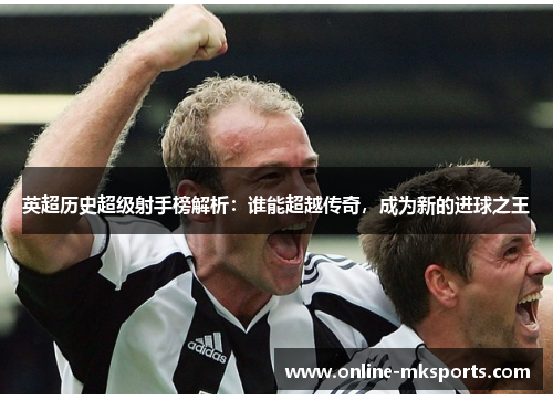 英超历史超级射手榜解析：谁能超越传奇，成为新的进球之王