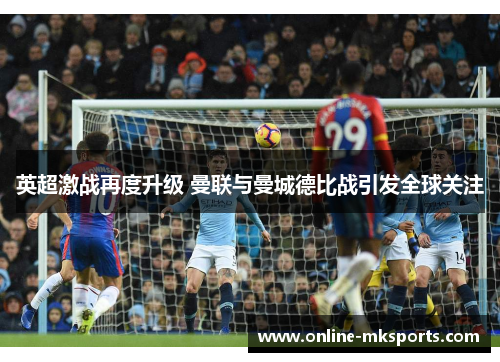 英超激战再度升级 曼联与曼城德比战引发全球关注