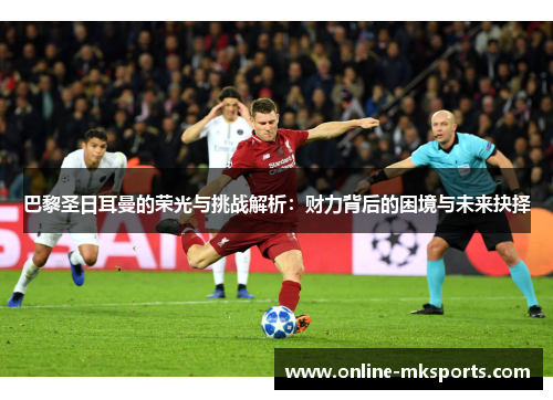 巴黎圣日耳曼的荣光与挑战解析：财力背后的困境与未来抉择