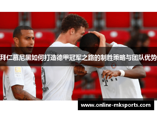 拜仁慕尼黑如何打造德甲冠军之路的制胜策略与团队优势