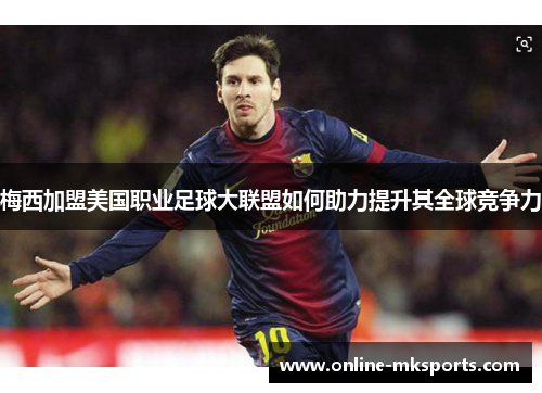 梅西加盟美国职业足球大联盟如何助力提升其全球竞争力