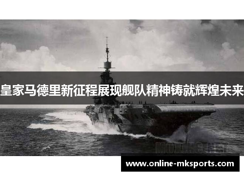皇家马德里新征程展现舰队精神铸就辉煌未来